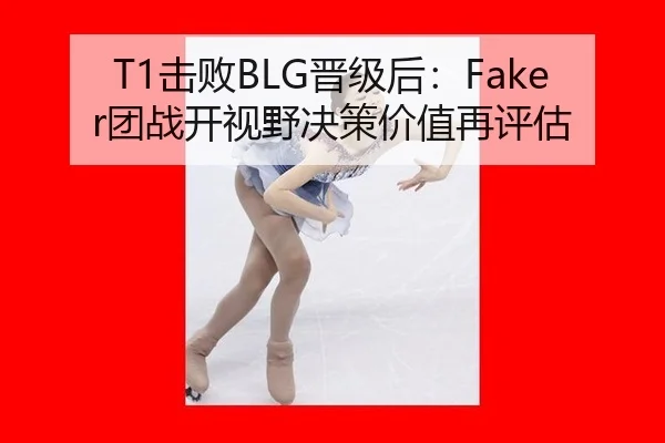 T1击败BLG晋级后：Faker团战开视野决策价值再评估